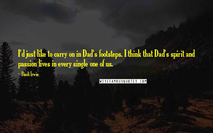 Bindi Irwin Quotes: I'd just like to carry on in Dad's footsteps. I think that Dad's spirit and passion lives in every single one of us.