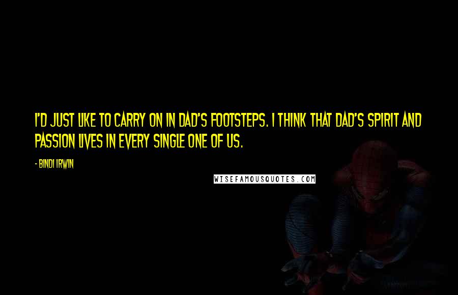 Bindi Irwin Quotes: I'd just like to carry on in Dad's footsteps. I think that Dad's spirit and passion lives in every single one of us.