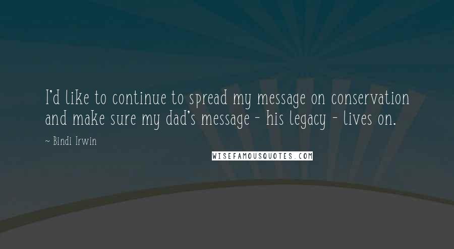 Bindi Irwin Quotes: I'd like to continue to spread my message on conservation and make sure my dad's message - his legacy - lives on.
