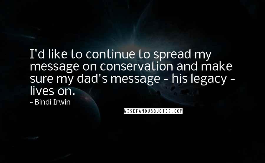 Bindi Irwin Quotes: I'd like to continue to spread my message on conservation and make sure my dad's message - his legacy - lives on.