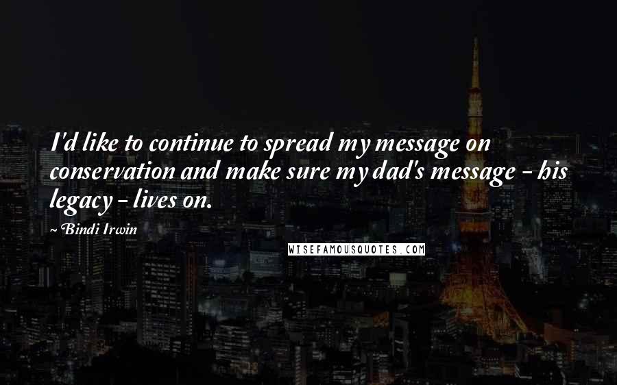 Bindi Irwin Quotes: I'd like to continue to spread my message on conservation and make sure my dad's message - his legacy - lives on.