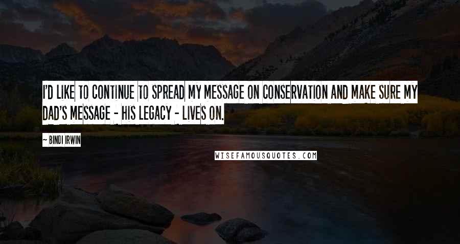 Bindi Irwin Quotes: I'd like to continue to spread my message on conservation and make sure my dad's message - his legacy - lives on.