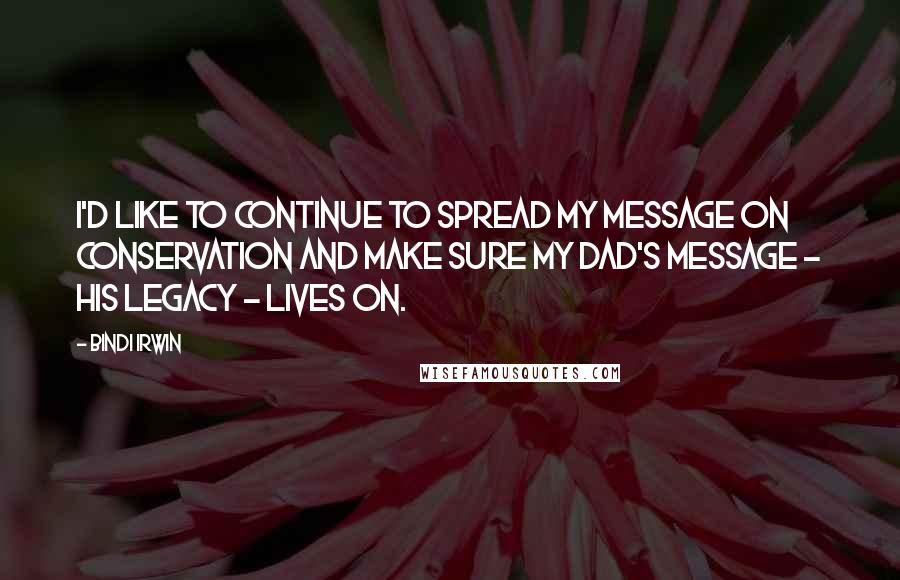 Bindi Irwin Quotes: I'd like to continue to spread my message on conservation and make sure my dad's message - his legacy - lives on.