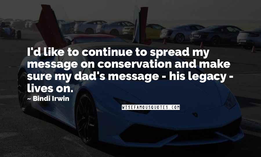 Bindi Irwin Quotes: I'd like to continue to spread my message on conservation and make sure my dad's message - his legacy - lives on.
