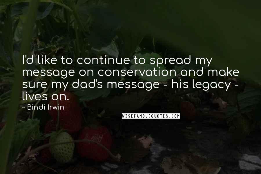 Bindi Irwin Quotes: I'd like to continue to spread my message on conservation and make sure my dad's message - his legacy - lives on.