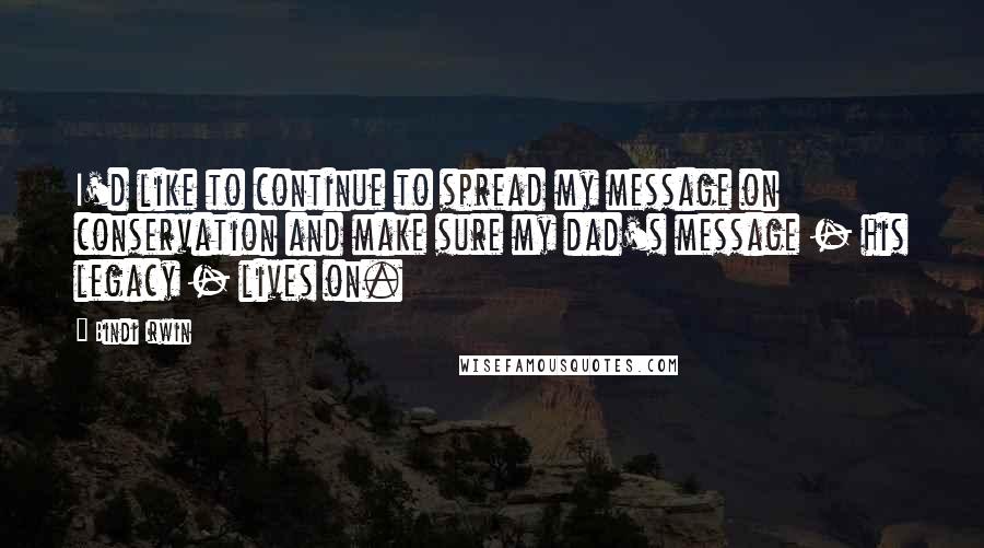 Bindi Irwin Quotes: I'd like to continue to spread my message on conservation and make sure my dad's message - his legacy - lives on.