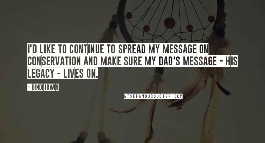 Bindi Irwin Quotes: I'd like to continue to spread my message on conservation and make sure my dad's message - his legacy - lives on.
