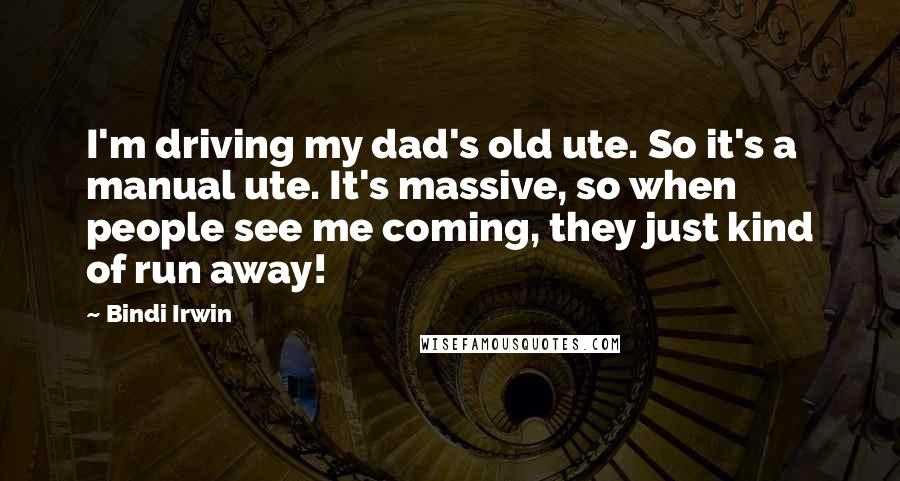 Bindi Irwin Quotes: I'm driving my dad's old ute. So it's a manual ute. It's massive, so when people see me coming, they just kind of run away!