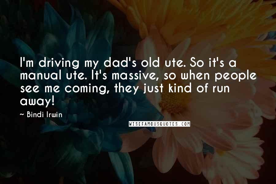 Bindi Irwin Quotes: I'm driving my dad's old ute. So it's a manual ute. It's massive, so when people see me coming, they just kind of run away!