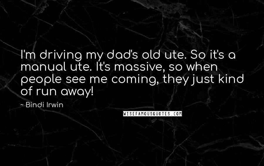 Bindi Irwin Quotes: I'm driving my dad's old ute. So it's a manual ute. It's massive, so when people see me coming, they just kind of run away!