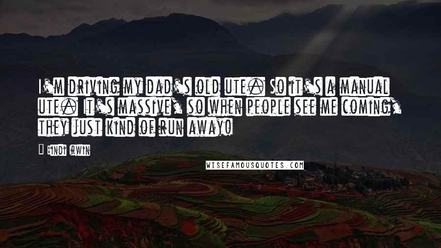 Bindi Irwin Quotes: I'm driving my dad's old ute. So it's a manual ute. It's massive, so when people see me coming, they just kind of run away!