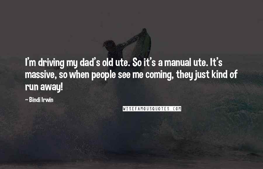 Bindi Irwin Quotes: I'm driving my dad's old ute. So it's a manual ute. It's massive, so when people see me coming, they just kind of run away!