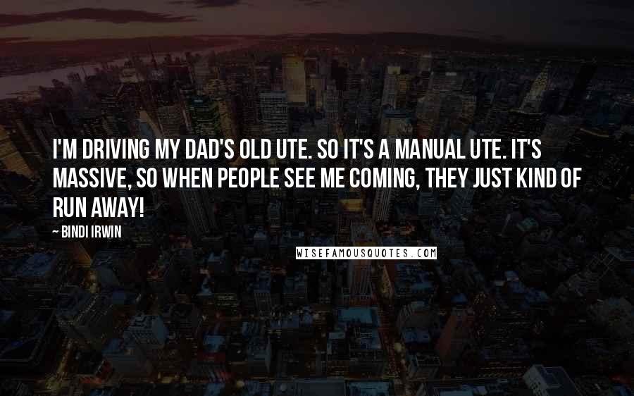 Bindi Irwin Quotes: I'm driving my dad's old ute. So it's a manual ute. It's massive, so when people see me coming, they just kind of run away!