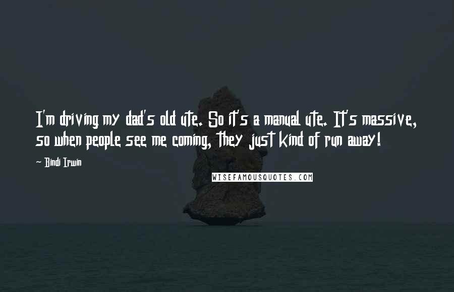 Bindi Irwin Quotes: I'm driving my dad's old ute. So it's a manual ute. It's massive, so when people see me coming, they just kind of run away!