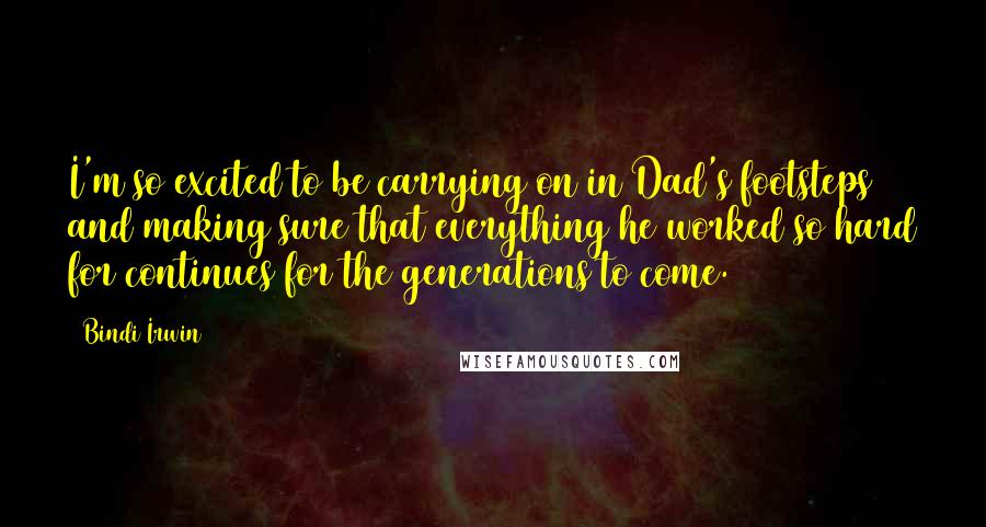 Bindi Irwin Quotes: I'm so excited to be carrying on in Dad's footsteps and making sure that everything he worked so hard for continues for the generations to come.