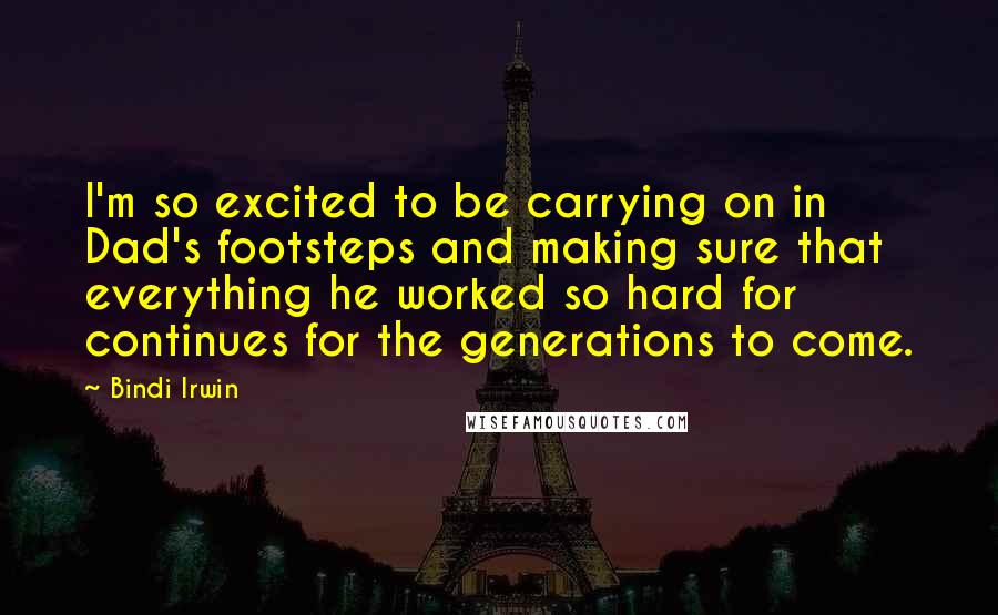 Bindi Irwin Quotes: I'm so excited to be carrying on in Dad's footsteps and making sure that everything he worked so hard for continues for the generations to come.