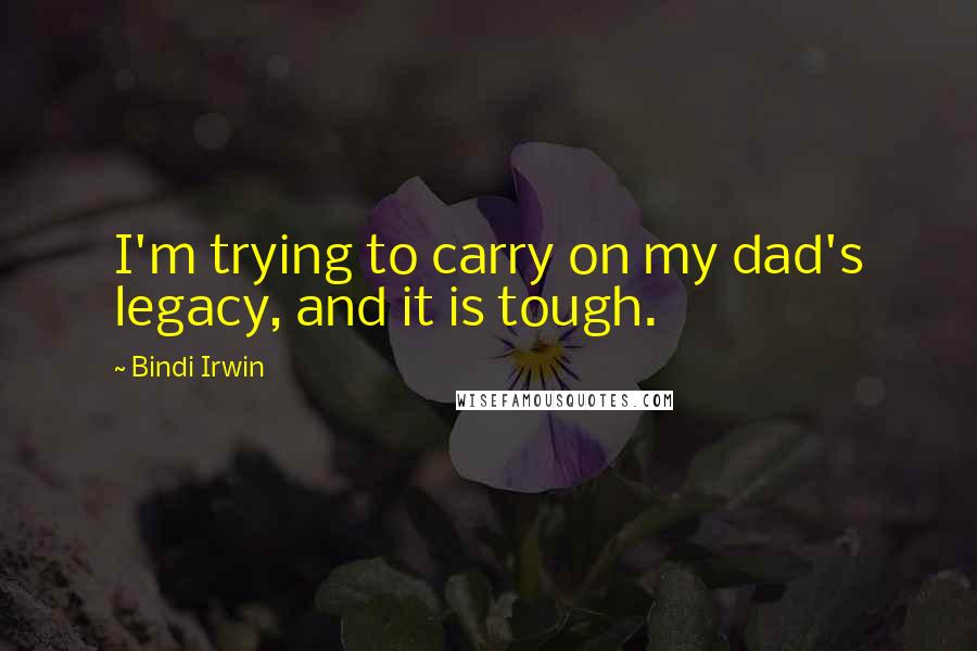 Bindi Irwin Quotes: I'm trying to carry on my dad's legacy, and it is tough.