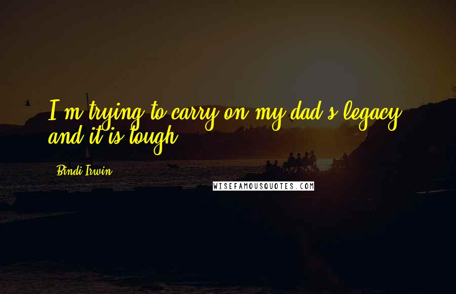 Bindi Irwin Quotes: I'm trying to carry on my dad's legacy, and it is tough.