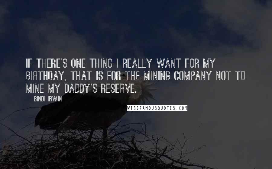 Bindi Irwin Quotes: If there's one thing I really want for my birthday, that is for the mining company not to mine my daddy's reserve.