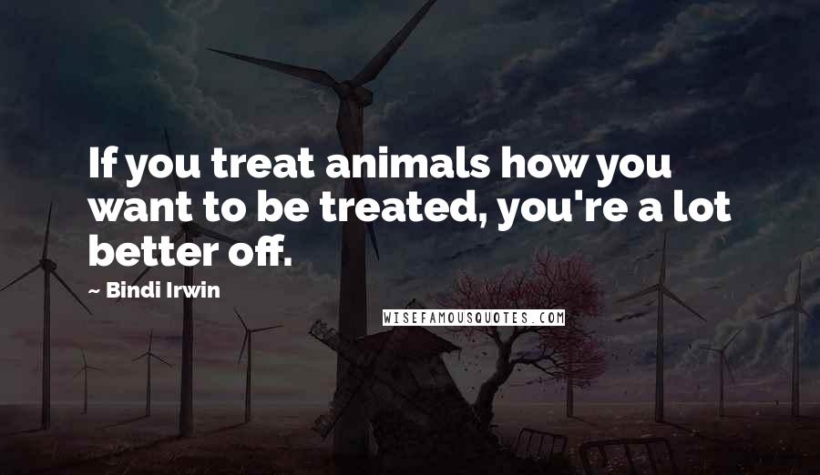 Bindi Irwin Quotes: If you treat animals how you want to be treated, you're a lot better off.