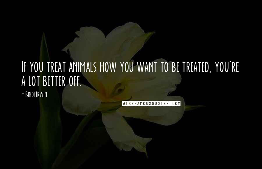 Bindi Irwin Quotes: If you treat animals how you want to be treated, you're a lot better off.
