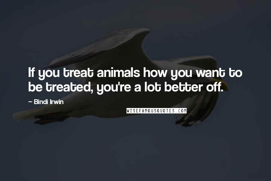 Bindi Irwin Quotes: If you treat animals how you want to be treated, you're a lot better off.