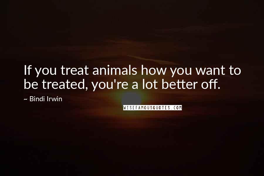 Bindi Irwin Quotes: If you treat animals how you want to be treated, you're a lot better off.