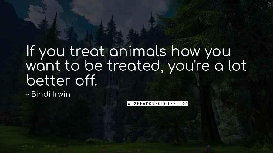 Bindi Irwin Quotes: If you treat animals how you want to be treated, you're a lot better off.