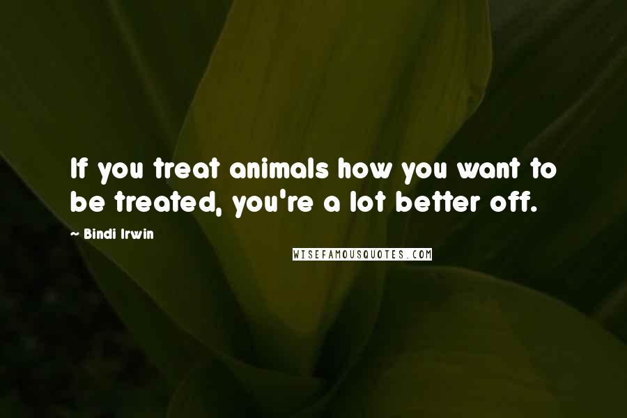 Bindi Irwin Quotes: If you treat animals how you want to be treated, you're a lot better off.