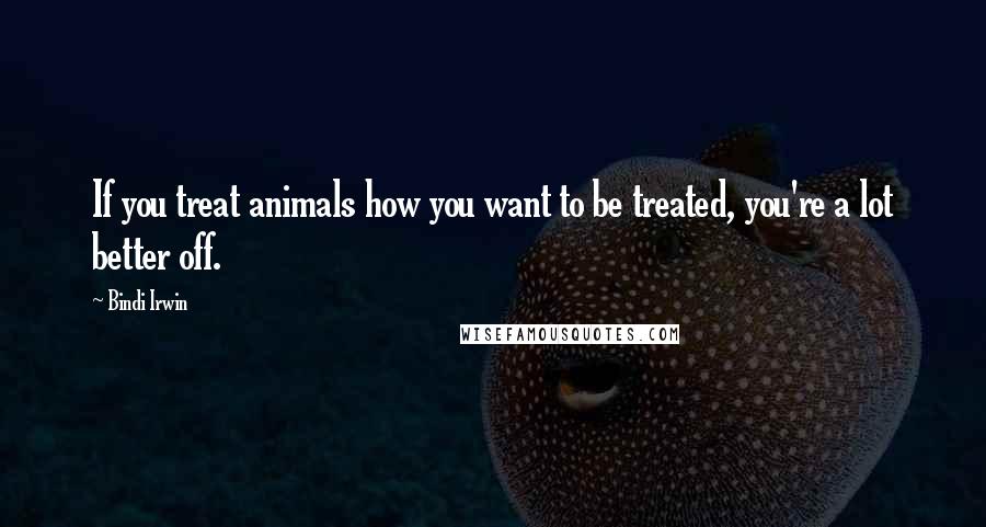 Bindi Irwin Quotes: If you treat animals how you want to be treated, you're a lot better off.