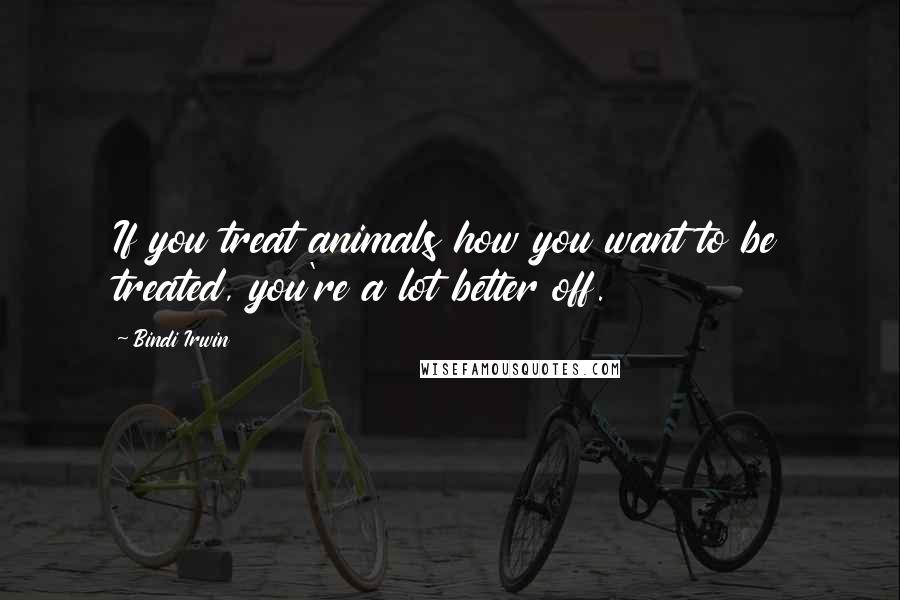 Bindi Irwin Quotes: If you treat animals how you want to be treated, you're a lot better off.