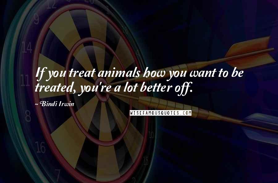 Bindi Irwin Quotes: If you treat animals how you want to be treated, you're a lot better off.