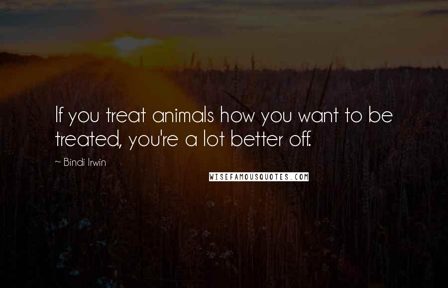 Bindi Irwin Quotes: If you treat animals how you want to be treated, you're a lot better off.