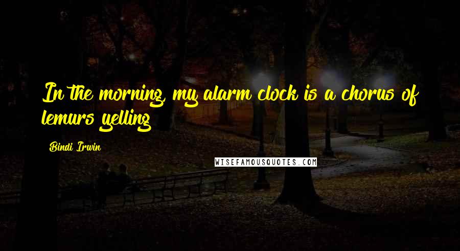 Bindi Irwin Quotes: In the morning, my alarm clock is a chorus of lemurs yelling!