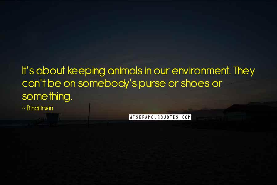 Bindi Irwin Quotes: It's about keeping animals in our environment. They can't be on somebody's purse or shoes or something.