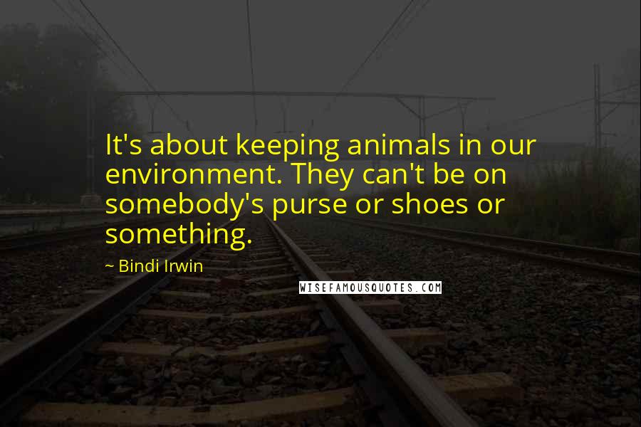 Bindi Irwin Quotes: It's about keeping animals in our environment. They can't be on somebody's purse or shoes or something.