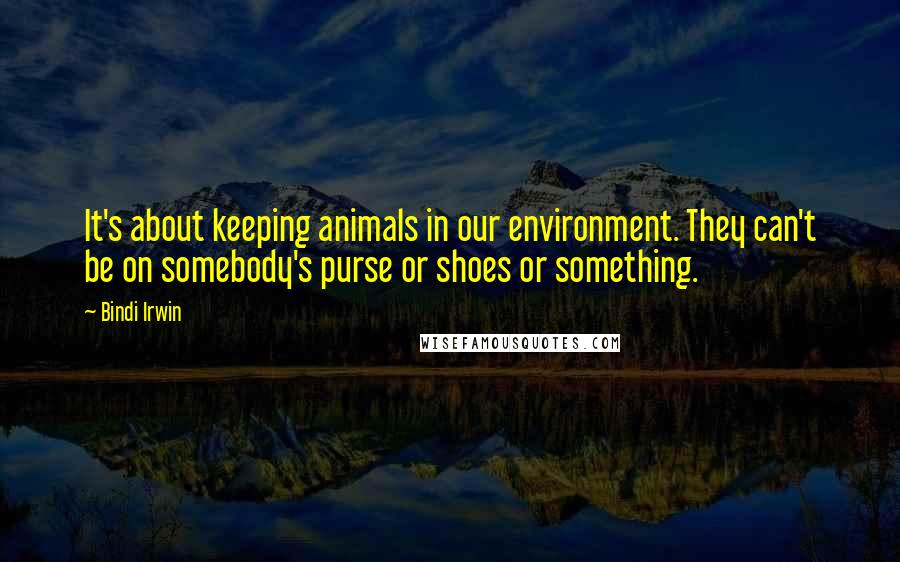 Bindi Irwin Quotes: It's about keeping animals in our environment. They can't be on somebody's purse or shoes or something.