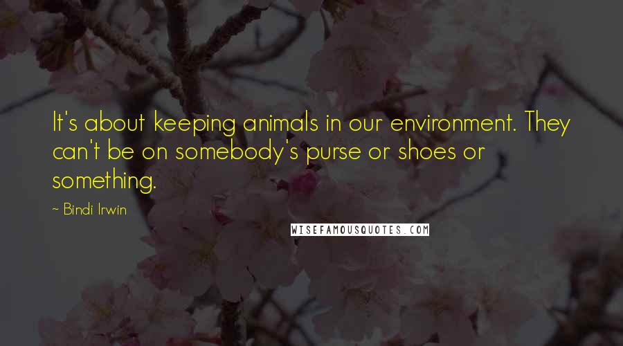 Bindi Irwin Quotes: It's about keeping animals in our environment. They can't be on somebody's purse or shoes or something.