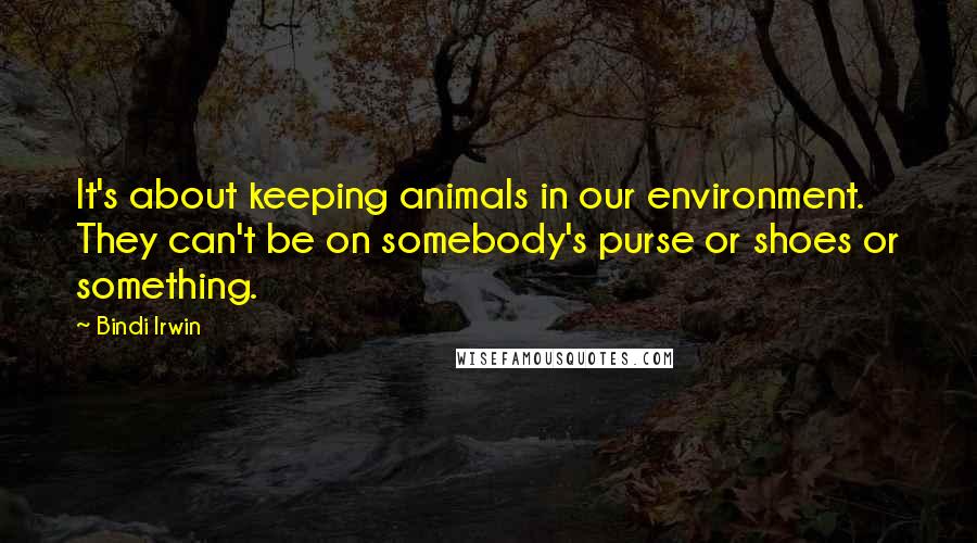 Bindi Irwin Quotes: It's about keeping animals in our environment. They can't be on somebody's purse or shoes or something.
