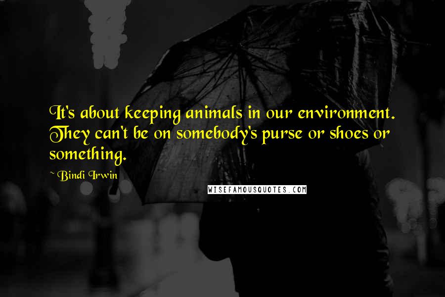 Bindi Irwin Quotes: It's about keeping animals in our environment. They can't be on somebody's purse or shoes or something.