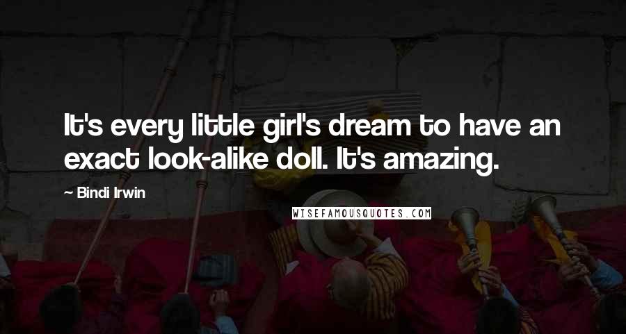 Bindi Irwin Quotes: It's every little girl's dream to have an exact look-alike doll. It's amazing.
