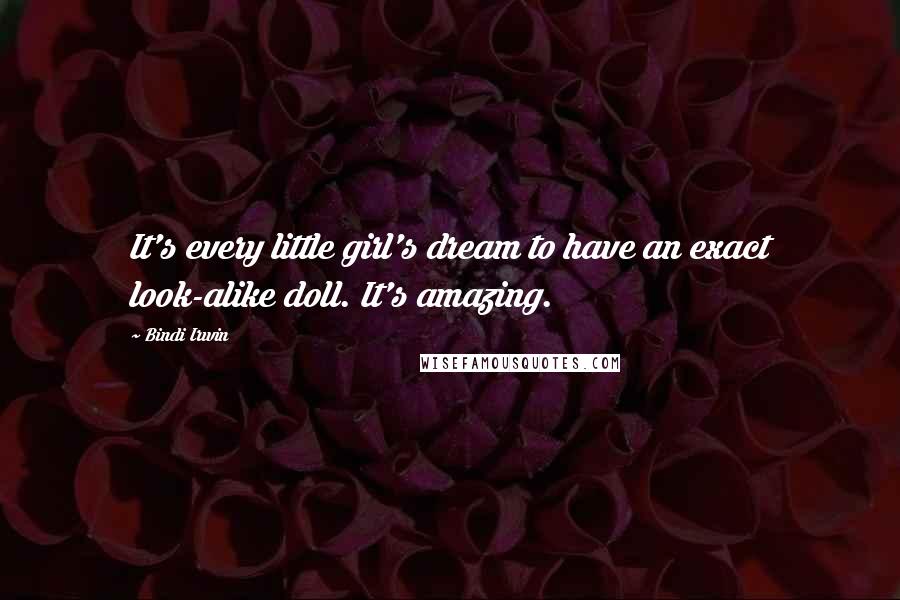 Bindi Irwin Quotes: It's every little girl's dream to have an exact look-alike doll. It's amazing.