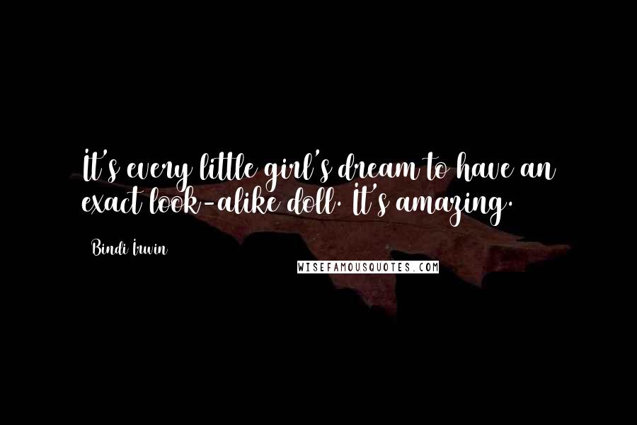 Bindi Irwin Quotes: It's every little girl's dream to have an exact look-alike doll. It's amazing.