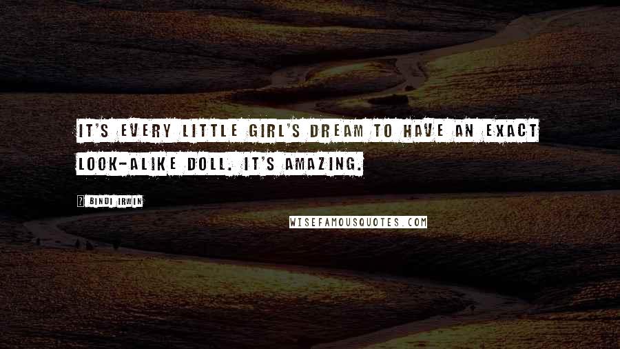 Bindi Irwin Quotes: It's every little girl's dream to have an exact look-alike doll. It's amazing.