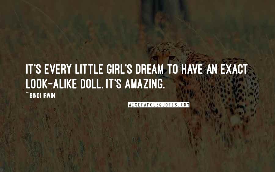 Bindi Irwin Quotes: It's every little girl's dream to have an exact look-alike doll. It's amazing.