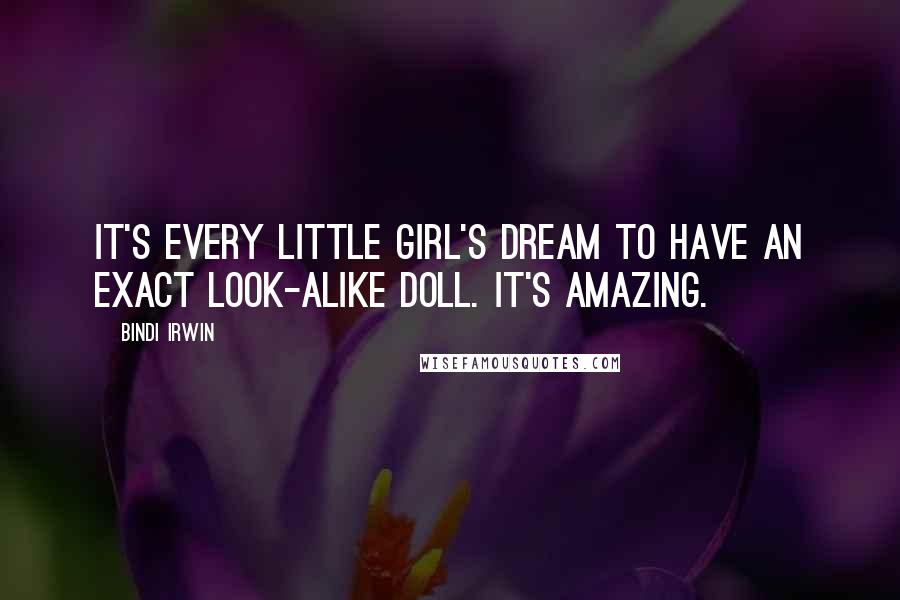 Bindi Irwin Quotes: It's every little girl's dream to have an exact look-alike doll. It's amazing.