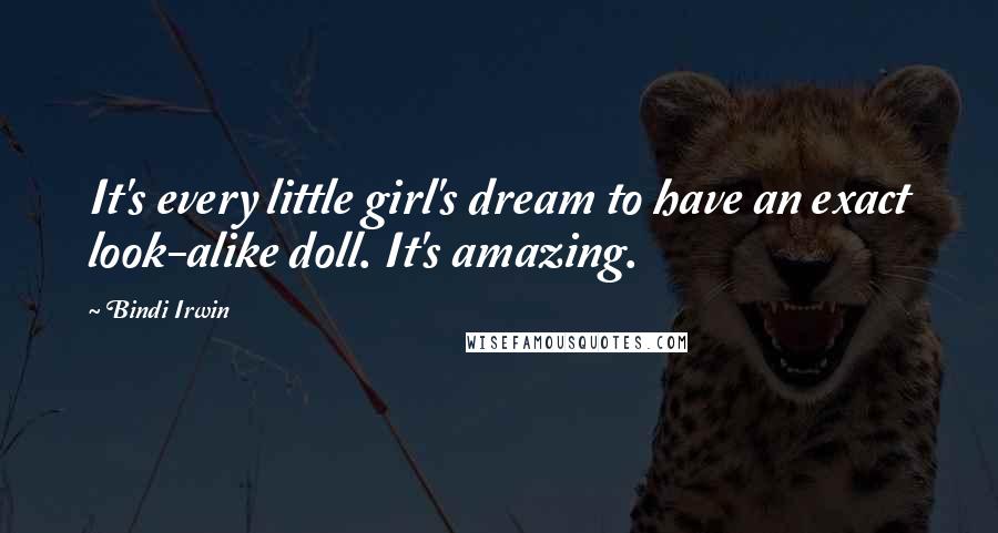 Bindi Irwin Quotes: It's every little girl's dream to have an exact look-alike doll. It's amazing.