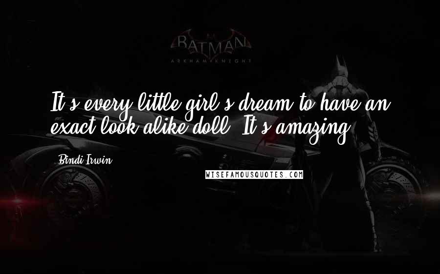 Bindi Irwin Quotes: It's every little girl's dream to have an exact look-alike doll. It's amazing.