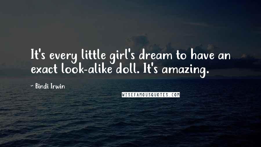 Bindi Irwin Quotes: It's every little girl's dream to have an exact look-alike doll. It's amazing.