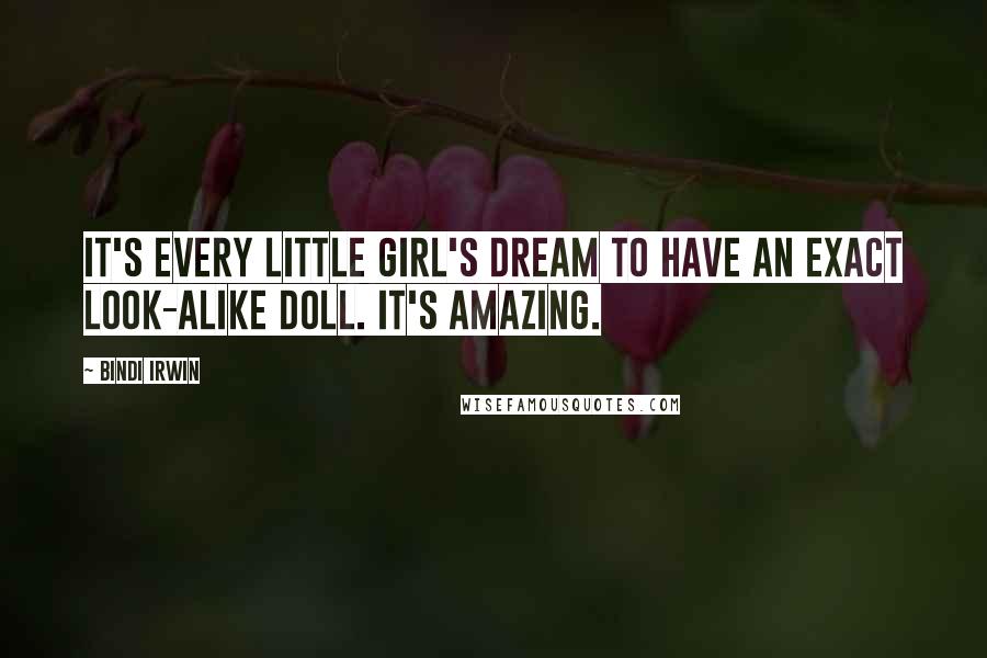 Bindi Irwin Quotes: It's every little girl's dream to have an exact look-alike doll. It's amazing.